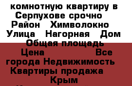 2комнотную квартиру в Серпухове срочно  › Район ­ Химволокно › Улица ­ Нагорная › Дом ­ 5 › Общая площадь ­ 47 › Цена ­ 1 350 000 - Все города Недвижимость » Квартиры продажа   . Крым,Красногвардейское